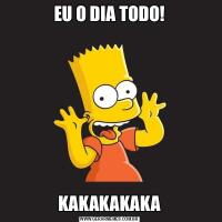 EU O DIA TODO!KAKAKAKAKA