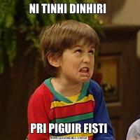 NI TINHI DINHIRI PRI PIGUIR FISTI