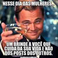 NESSE DIA DAS MULHERES...UM BRINDE A VOCÊ QUE CUIDA DA SUA VIDA E NÃO DOS POSTS DOS OUTROS.