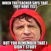 WHEN THE TEACHER SAYS THAT THEY HAVE TESTBUT YOU REMEMBER THAT I DIDN’T STUDY