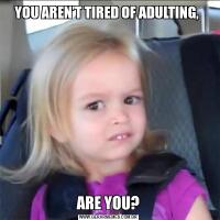 YOU AREN’T TIRED OF ADULTING, ARE YOU?