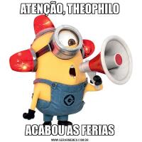 ATENÇÃO, THEOPHILOACABOU AS FERIAS