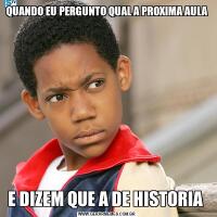 QUANDO EU PERGUNTO QUAL A PROXIMA AULAE DIZEM QUE A DE HISTORIA 