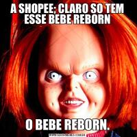 A SHOPEE; CLARO SO TEM ESSE BEBE REBORNO BEBE REBORN.
