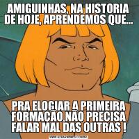 AMIGUINHAS, NA HISTORIA DE HOJE, APRENDEMOS QUE...PRA ELOGIAR A PRIMEIRA FORMAÇÃO,NÃO PRECISA FALAR MAL DAS OUTRAS !