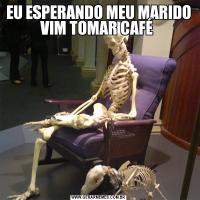 EU ESPERANDO MEU MARIDO VIM TOMAR CAFÉ 
