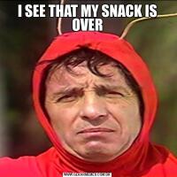 I SEE THAT MY SNACK IS OVER