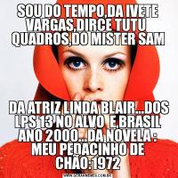 SOU DO TEMPO,DA IVETE VARGAS,DIRCE TUTU  QUADROS,DO MISTER SAM DA ATRIZ LINDA BLAIR...DOS LPS 13 NO ALVO  E,BRASIL ANO 2000...DA NOVELA : MEU PEDACINHO DE CHÃO:1972