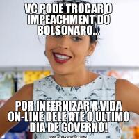 VC PODE TROCAR O IMPEACHMENT DO BOLSONARO...POR INFERNIZAR A VIDA ON-LINE DELE ATÉ O ÚLTIMO DIA DE GOVERNO!