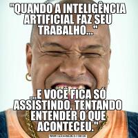 "QUANDO A INTELIGÊNCIA ARTIFICIAL FAZ SEU TRABALHO..."...E VOCÊ FICA SÓ ASSISTINDO, TENTANDO ENTENDER O QUE ACONTECEU."