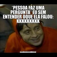 *PESSOA FAZ UMA PERGUNTA* EU SEM ENTENDER OQUE ELA FALOU: KKKKKKKKK