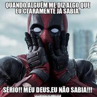 QUANDO ALGUÉM ME DIZ ALGO QUE EU CLARAMENTE JÁ SABIA:SÉRIO!! MEU DEUS,EU NÃO SABIA!!!