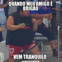 QUANDO MEU AMIGO É BRIGÃOVEM TRANQUILO 