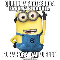 QUANDO A PROFESSORA FAZ UMA PERGUNTAEU NA HORA: DAI EU ERRO