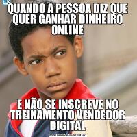 QUANDO A PESSOA DIZ QUE QUER GANHAR DINHEIRO ONLINEE NÃO SE INSCREVE NO TREINAMENTO VENDEDOR DIGITAL