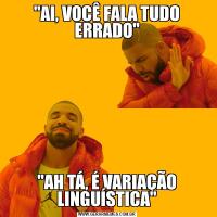 "AI, VOCÊ FALA TUDO ERRADO""AH TÁ, É VARIAÇÃO LINGUÍSTICA"