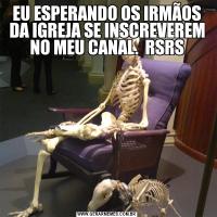 EU ESPERANDO OS IRMÃOS DA IGREJA SE INSCREVEREM NO MEU CANAL.  RSRS