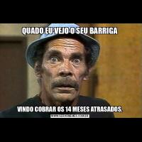 QUADO EU VEJO O SEU BARRIGAVINDO COBRAR OS 14 MESES ATRASADOS.