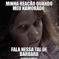 MINHA REAÇÃO QUANDO MEU NAMORADO FALA NESSA TAL DE BARBARA