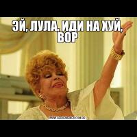 ЭЙ, ЛУЛА, ИДИ НА ХУЙ, ВОР