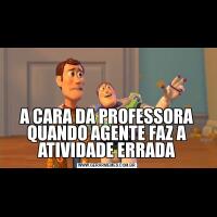 A CARA DA PROFESSORA QUANDO AGENTE FAZ A ATIVIDADE ERRADA