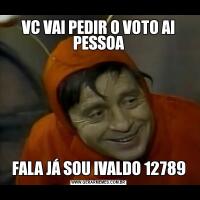 VC VAI PEDIR O VOTO AI PESSOAFALA JÁ SOU IVALDO 12789