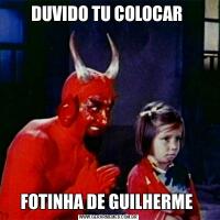 DUVIDO TU COLOCAR FOTINHA DE GUILHERME 