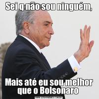 Sei q não sou ninguém,Mais até eu sou melhor que o Bolsonaro 