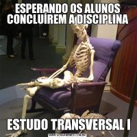 ESPERANDO OS ALUNOS CONCLUÍREM A DISCIPLINA ESTUDO TRANSVERSAL I