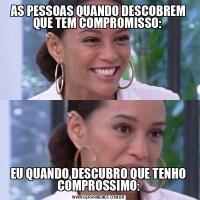 AS PESSOAS QUANDO DESCOBREM QUE TEM COMPROMISSO: EU QUANDO DESCUBRO QUE TENHO COMPROSSIMO: