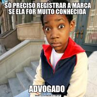 SÓ PRECISO REGISTRAR A MARCA SE ELA FOR MUITO CONHECIDA ADVOGADO 