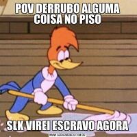POV DERRUBO ALGUMA COISA NO PISOSLK VIREI ESCRAVO AGORA