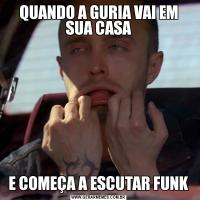 QUANDO A GURIA VAI EM SUA CASAE COMEÇA A ESCUTAR FUNK