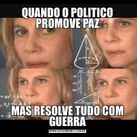 QUANDO O POLITICO PROMOVE PAZMAS RESOLVE TUDO COM GUERRA