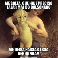 ME SOLTA, QUE HOJE PRECISO FALAR MAL DO BOLSONAROME DEIXA PASSAR ESSA VERGONHA!!