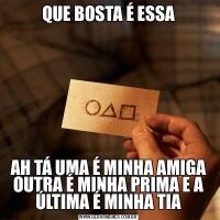QUE BOSTA É ESSAAH TÁ UMA É MINHA AMIGA OUTRA É MINHA PRIMA E A ÚLTIMA É MINHA TIA