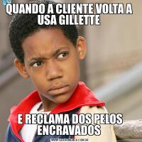 QUANDO A CLIENTE VOLTA A  USA GILLETTE E RECLAMA DOS PELOS ENCRAVADOS 