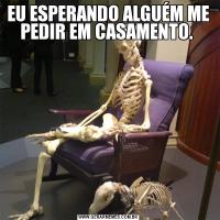 EU ESPERANDO ALGUÉM ME PEDIR EM CASAMENTO. 