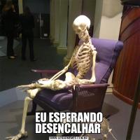 EU ESPERANDO DESENCALHAR 