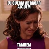 EU QUERIA ABRAÇAR ALGUEMTAMBEM