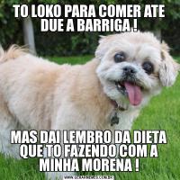 TO LOKO PARA COMER ATE DUE A BARRIGA !MAS DAI LEMBRO DA DIETA QUE TO FAZENDO COM A MINHA MORENA !