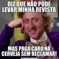 DIZ QUE NÃO PODE LEVAR MINHA REVISTAMAS PAGA CARO NA CERVEJA SEM RECLAMAR!