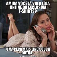 AMIGA VOCÊ JÁ VIU A LOJA ONLINE DA EXCLUSIVA T-SHIRTS? UMA PEÇA MAIS LINDA QUE A OUTRA.. 