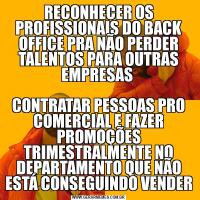 RECONHECER OS PROFISSIONAIS DO BACK OFFICE PRA NÃO PERDER TALENTOS PARA OUTRAS EMPRESAS CONTRATAR PESSOAS PRO COMERCIAL E FAZER PROMOÇÕES TRIMESTRALMENTE NO DEPARTAMENTO QUE NÃO ESTÁ CONSEGUINDO VENDER