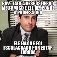 POV:  FALO A RESPOSTA PRO MEU AMIGO E ELE RESPONDE À PROFESSORAELE FALOU E FOI ESCULACHADO POR ESTAR ERRADA