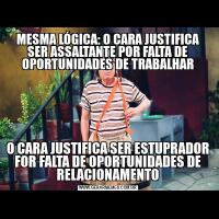 MESMA LÓGICA: O CARA JUSTIFICA SER ASSALTANTE POR FALTA DE OPORTUNIDADES DE TRABALHARO CARA JUSTIFICA SER ESTUPRADOR FOR FALTA DE OPORTUNIDADES DE RELACIONAMENTO
