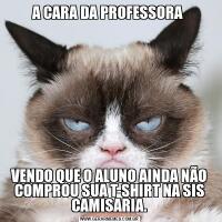 A CARA DA PROFESSORA VENDO QUE O ALUNO AINDA NÃO COMPROU SUA T-SHIRT NA SIS CAMISARIA.
