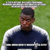 O TEXTO INTEIRO: REFLEXÕES PROFUNDAS, MEMÓRIAS DOLOROSAS, SENTIMENTOS INTENSOS, REENCONTROS INESPERADOS.

EU LENDO: AMIGO, QUEM TE MAGOOU DESSE JEITO?
