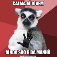 CALMA AÍ JOVEMAINDA SÃO 9 DA MANHÃ