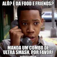 ALÔ? É DA FOOD E FRIENDS?MANDA UM COMBO DE ULTRA SMASH, POR FAVOR!